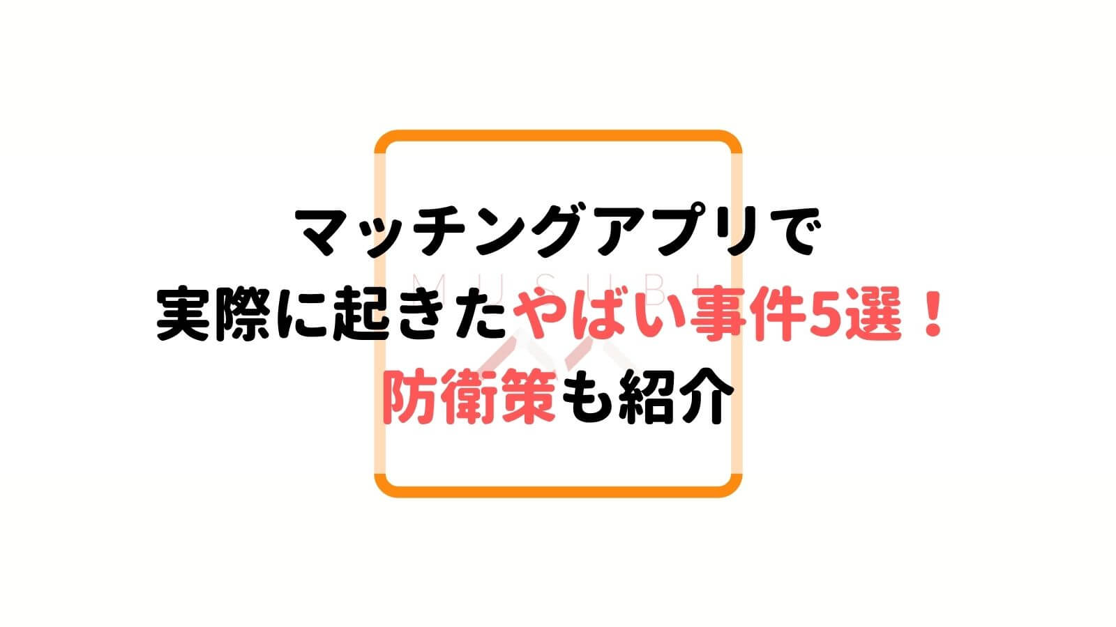 観覧注意 マッチングアプリで実際にあったヤバい事件5選 巻き込まれないための防衛策を解説 Musubi