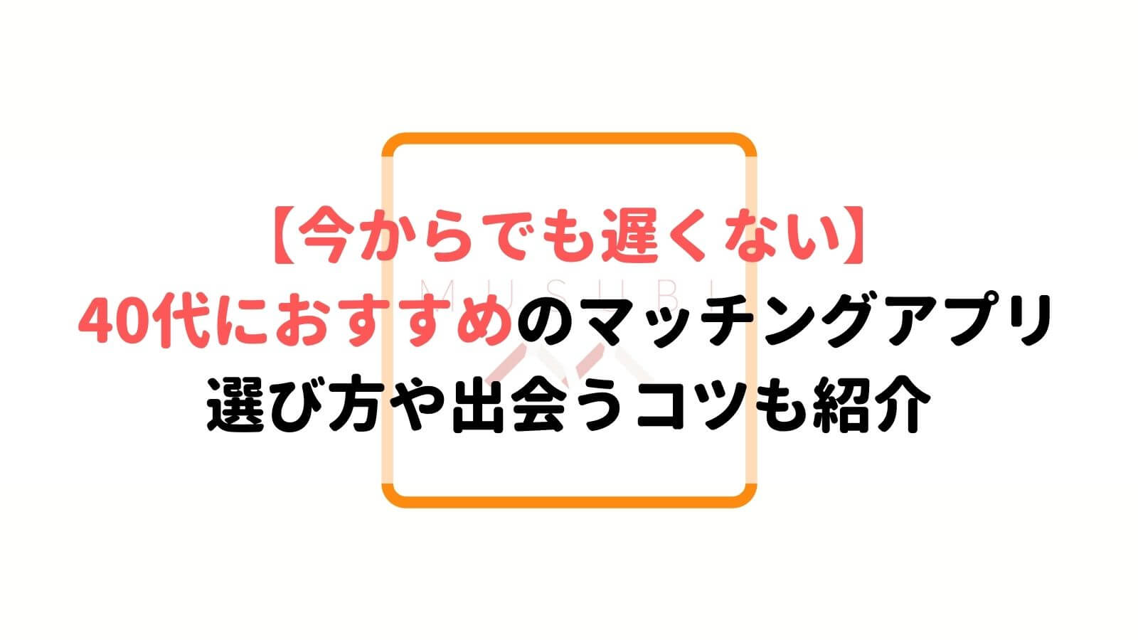 40代の出会いにおすすめのマッチングアプリ21選 真面目な婚活から遊び 趣味まで目的別に紹介 Musubi