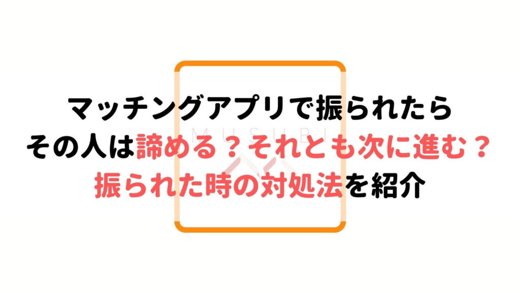 マッチングアプリで振られた時の対処法は 立ち直る方法やより素敵な相手との出会い方を紹介 Musubi