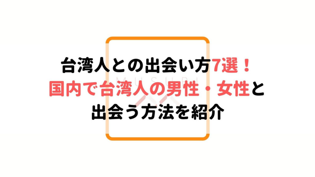 台湾人と出会える場所7選 日本で台湾人の男女と出会える Musubi