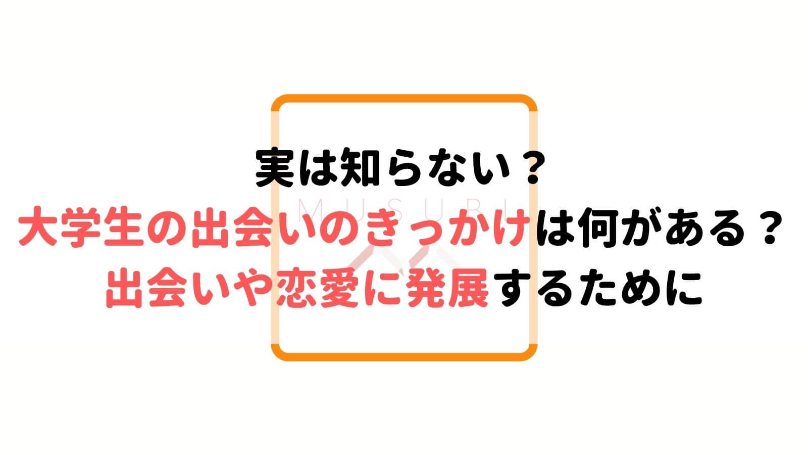 実は知らない 大学生の出会いのきっかけは 出会いや恋愛に発展するきっかけ作りを Musubi