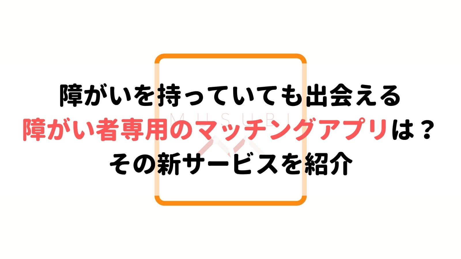 障がい者のためのマッチングアプリ 婚活アプリ4選 出会いはあるの Musubi