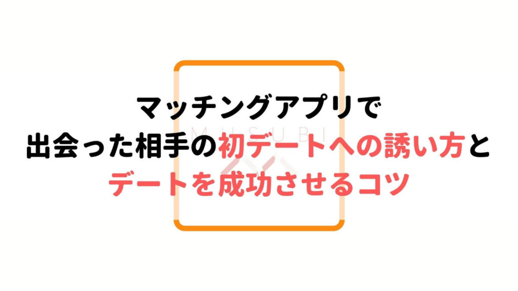 マッチングアプリでの初デートの誘い方とデートを成功させるコツを徹底解説 Musubi