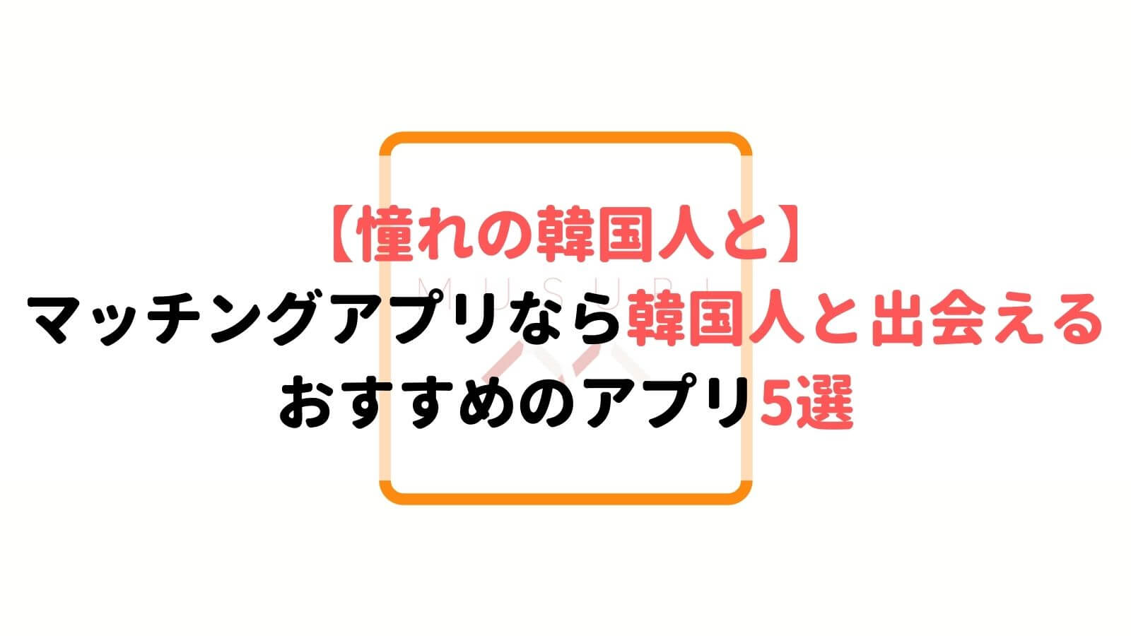 韓国人に出会える安全マッチングアプリ5選 日韓カップルになれる Musubi