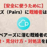 ペアーズ(Pairs)には既婚者はいる?既婚者の特徴と見分け方・対処法を徹底紹介