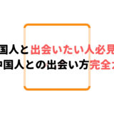 中国人と出会いたい人必見!素敵な中国人との出会い方完全ガイド!